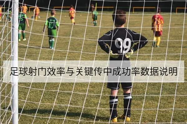 足球射门效率与关键传中成功率数据说明